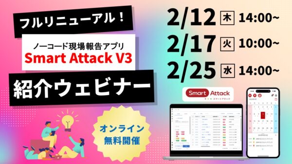 【ウェビナー開催】フルリニューアル！ノーコード現場報告アプリ「Smart Attack V3」ご紹介